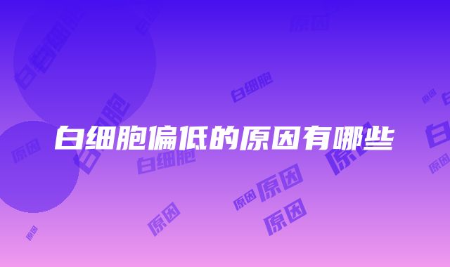 白细胞偏低的原因有哪些