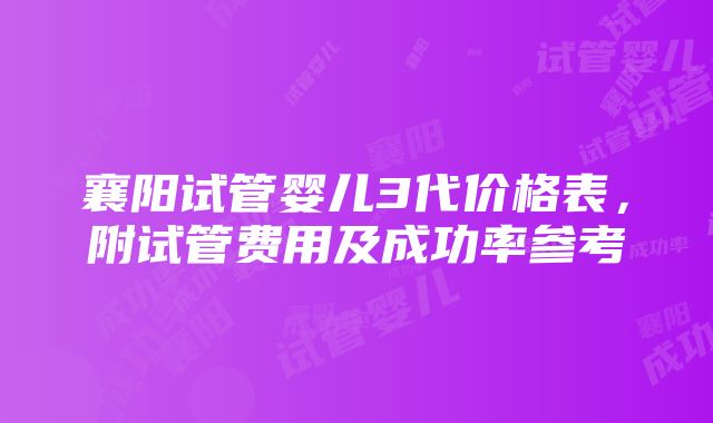 襄阳试管婴儿3代价格表，附试管费用及成功率参考