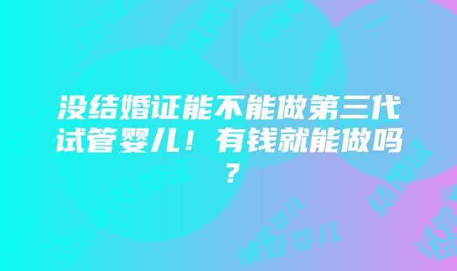 没结婚证能不能做第三代试管婴儿！有钱就能做吗？