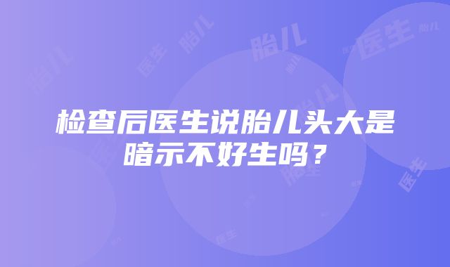 检查后医生说胎儿头大是暗示不好生吗？