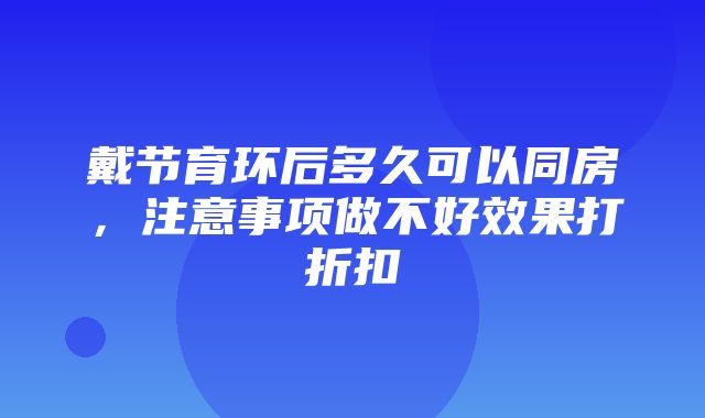 戴节育环后多久可以同房，注意事项做不好效果打折扣