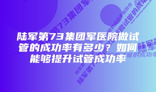 陆军第73集团军医院做试管的成功率有多少？如何能够提升试管成功率