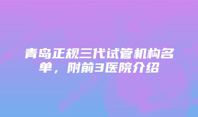 青岛正规三代试管机构名单，附前3医院介绍