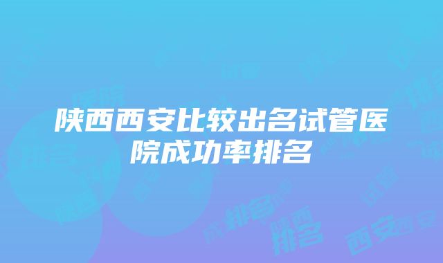 陕西西安比较出名试管医院成功率排名