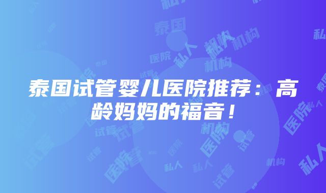 泰国试管婴儿医院推荐：高龄妈妈的福音！