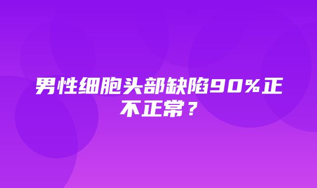 男性细胞头部缺陷90%正不正常？