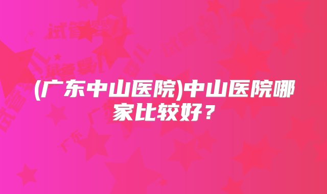 (广东中山医院)中山医院哪家比较好？