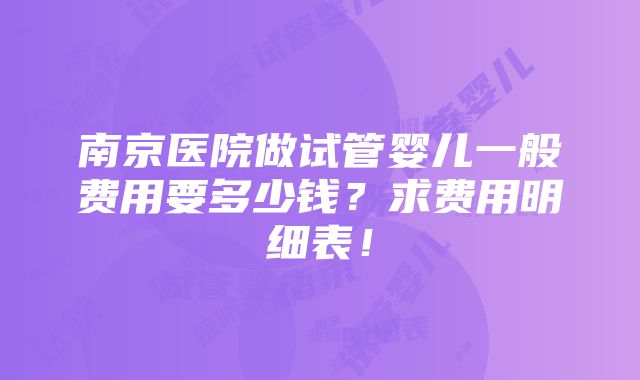 南京医院做试管婴儿一般费用要多少钱？求费用明细表！