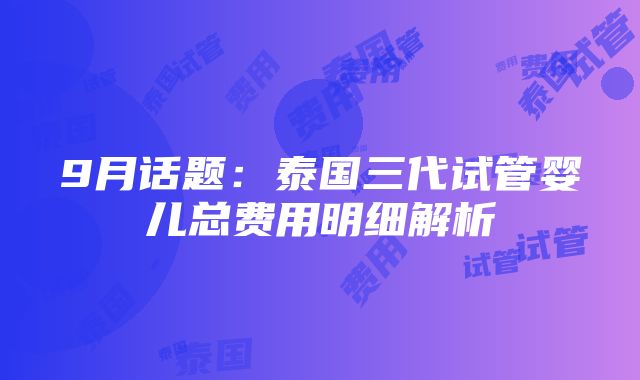 9月话题：泰国三代试管婴儿总费用明细解析