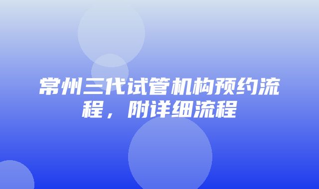 常州三代试管机构预约流程，附详细流程