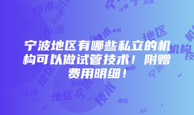 宁波地区有哪些私立的机构可以做试管技术！附赠费用明细！