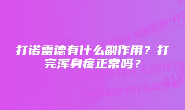 打诺雷德有什么副作用？打完浑身疼正常吗？