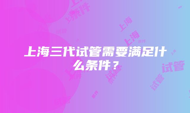 上海三代试管需要满足什么条件？