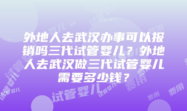 外地人去武汉办事可以报销吗三代试管婴儿？外地人去武汉做三代试管婴儿需要多少钱？