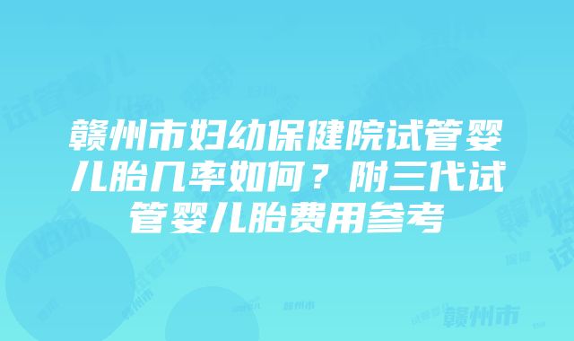 赣州市妇幼保健院试管婴儿胎几率如何？附三代试管婴儿胎费用参考