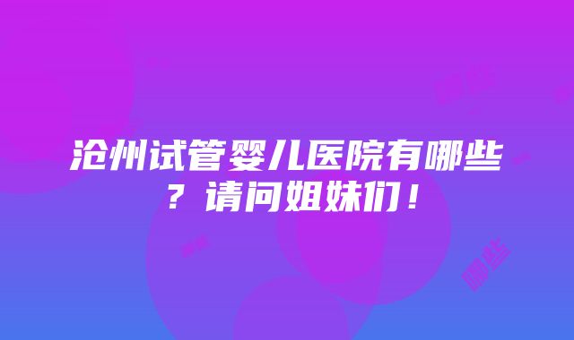 沧州试管婴儿医院有哪些？请问姐妹们！