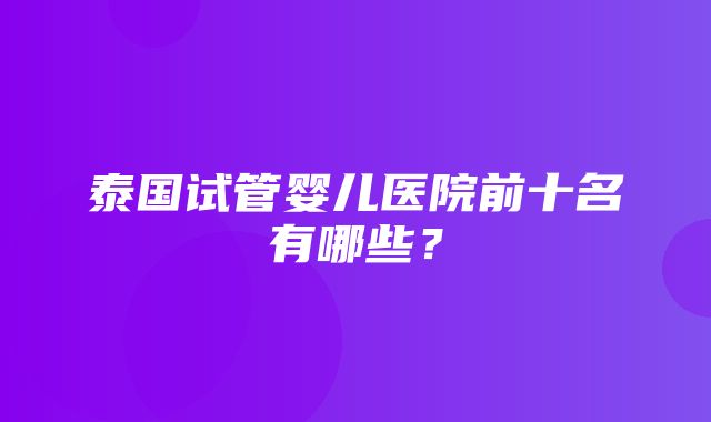 泰国试管婴儿医院前十名有哪些？