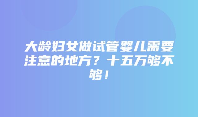 大龄妇女做试管婴儿需要注意的地方？十五万够不够！