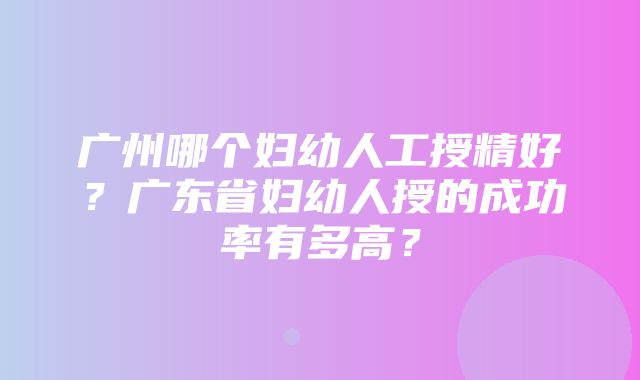 广州哪个妇幼人工授精好？广东省妇幼人授的成功率有多高？