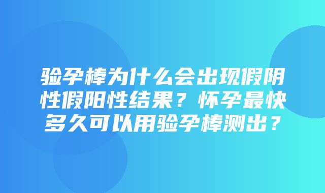 验孕棒为什么会出现假阴性假阳性结果？怀孕最快多久可以用验孕棒测出？