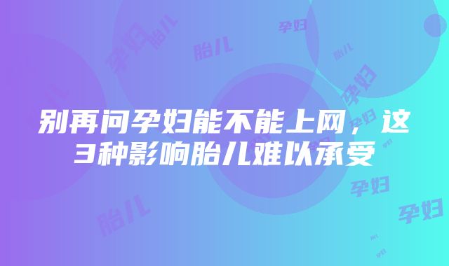 别再问孕妇能不能上网，这3种影响胎儿难以承受