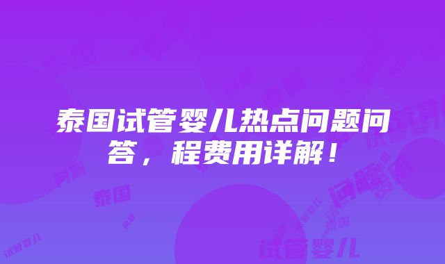 泰国试管婴儿热点问题问答，程费用详解！