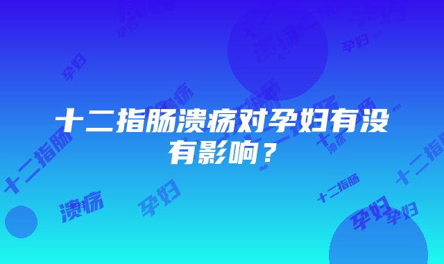 十二指肠溃疡对孕妇有没有影响？