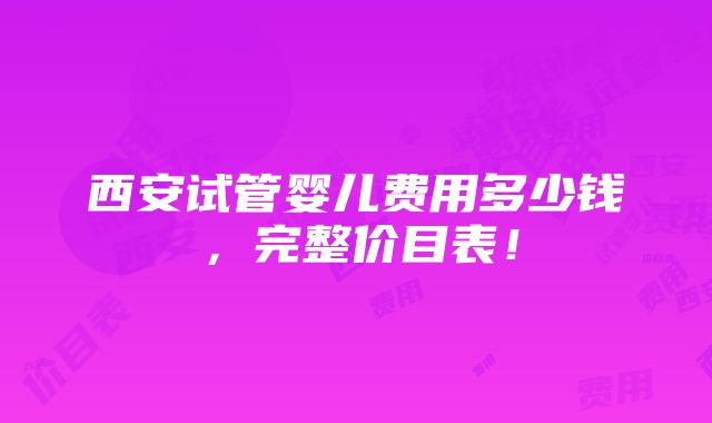 西安试管婴儿费用多少钱，完整价目表！