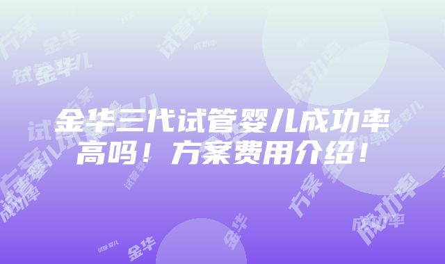 金华三代试管婴儿成功率高吗！方案费用介绍！