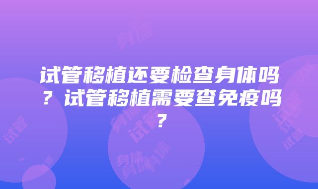 试管移植还要检查身体吗？试管移植需要查免疫吗？