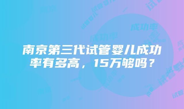 南京第三代试管婴儿成功率有多高，15万够吗？