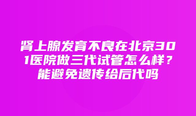 肾上腺发育不良在北京301医院做三代试管怎么样？能避免遗传给后代吗