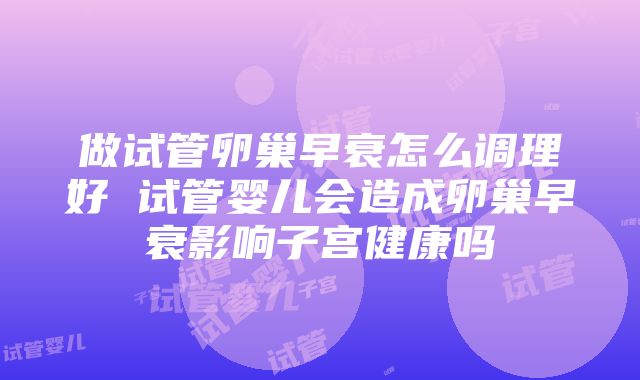 做试管卵巢早衰怎么调理好 试管婴儿会造成卵巢早衰影响子宫健康吗