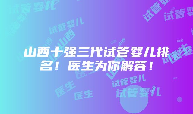 山西十强三代试管婴儿排名！医生为你解答！