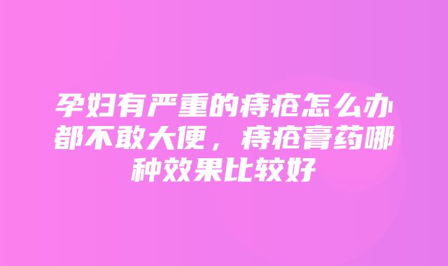 孕妇有严重的痔疮怎么办都不敢大便，痔疮膏药哪种效果比较好