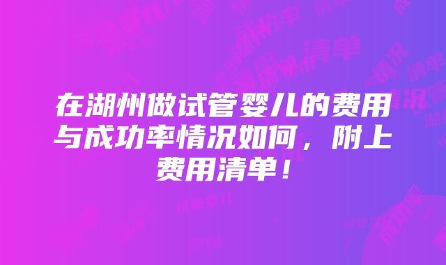 在湖州做试管婴儿的费用与成功率情况如何，附上费用清单！