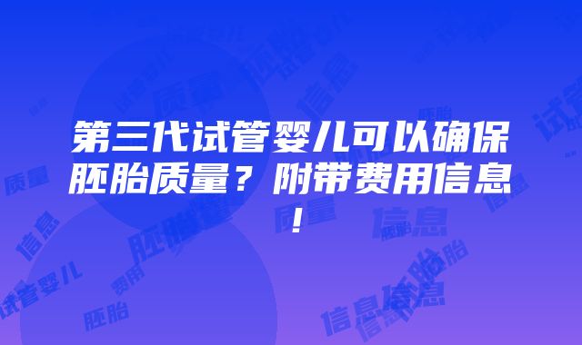 第三代试管婴儿可以确保胚胎质量？附带费用信息！