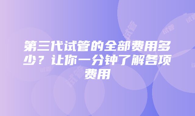 第三代试管的全部费用多少？让你一分钟了解各项费用