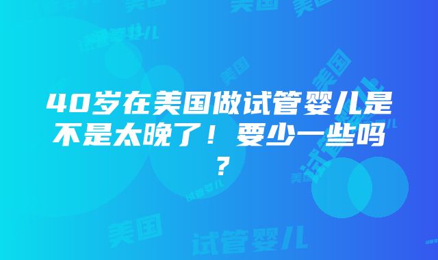 40岁在美国做试管婴儿是不是太晚了！要少一些吗？