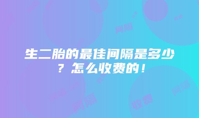 生二胎的最佳间隔是多少？怎么收费的！