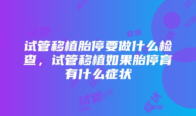 试管移植胎停要做什么检查，试管移植如果胎停育有什么症状