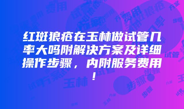 红斑狼疮在玉林做试管几率大吗附解决方案及详细操作步骤，内附服务费用！