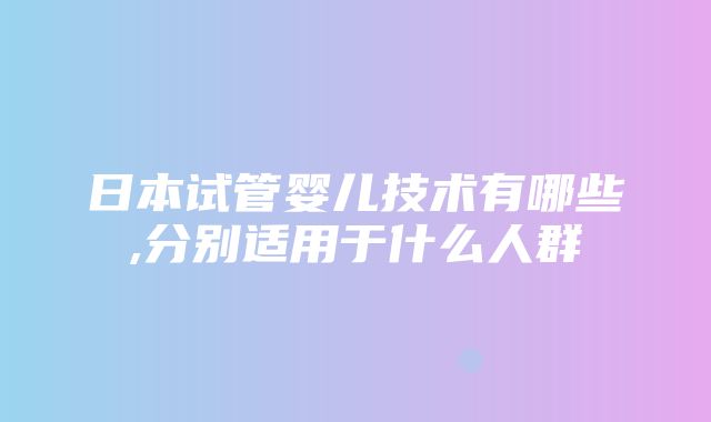 日本试管婴儿技术有哪些,分别适用于什么人群