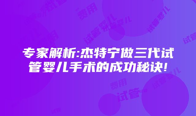 专家解析:杰特宁做三代试管婴儿手术的成功秘诀!