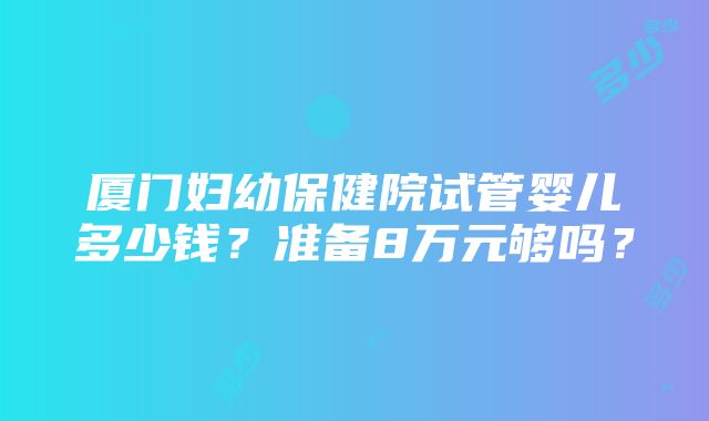 厦门妇幼保健院试管婴儿多少钱？准备8万元够吗？