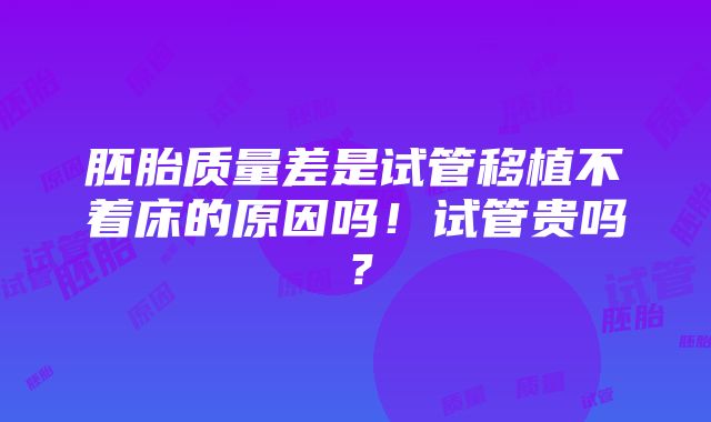 胚胎质量差是试管移植不着床的原因吗！试管贵吗？