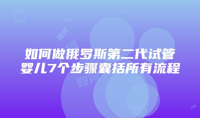 如何做俄罗斯第二代试管婴儿7个步骤囊括所有流程