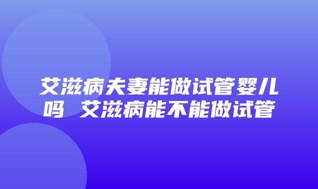 艾滋病夫妻能做试管婴儿吗 艾滋病能不能做试管