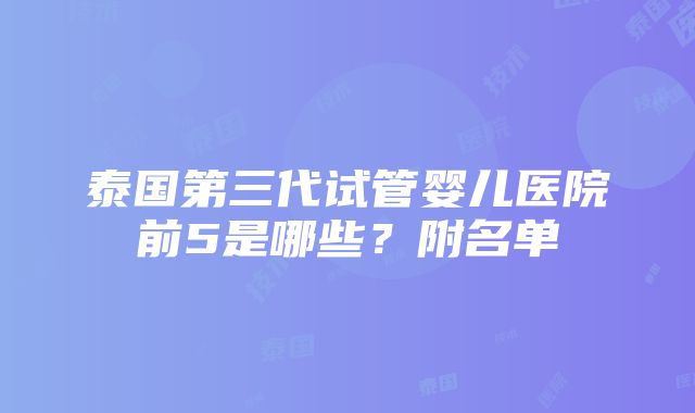 泰国第三代试管婴儿医院前5是哪些？附名单