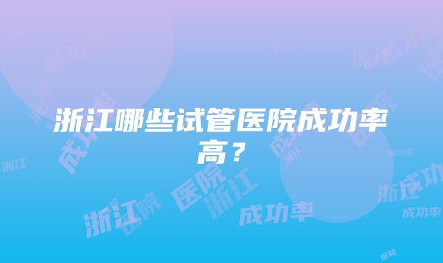 浙江哪些试管医院成功率高？